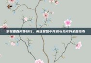 掌握垂直同步技巧，英雄联盟中开启与关闭的全面指南