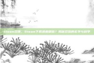 steam双拨，Steam下载速度翻倍？揭秘双拨的玄学与科学