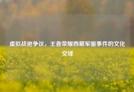 虚拟战袍争议，王者荣耀西藏军服事件的文化交锋