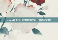 csgo看平台，CSGO看平台，你选对了吗？