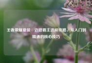 王者荣耀夏侯惇边路霸主进阶攻略，从入门到精通的核心技巧