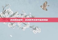 逆战原创探索，游戏世界无限可能的揭秘
