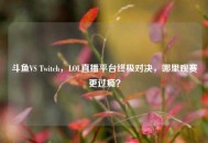 斗鱼VS Twitch，LOL直播平台终极对决，哪里观赛更过瘾？