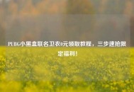 PUBG小黑盒联名卫衣0元领取教程，三步速抢限定福利！