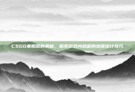 CSGO坐船图的奥秘，探索游戏内隐藏的地图设计技巧