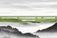 pubg启动后报错，PUBG启动后报错？别慌，这份自救指南帮你5分钟搞定