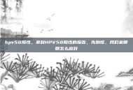 hpv58阳性，拿到HPV58阳性的报告，先别慌，我们来聊聊怎么应对