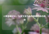 CF体验服论坛，玩家交流与版本前瞻的核心阵地