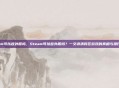 steam可以登外服吗，Steam可以登外服吗？一文讲清跨区游戏的真相与操作指南