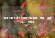 苹果手机直播王者荣耀终极指南，设备、设置与平台全解析