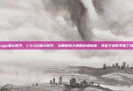 csgo猪心教学，CS:GO猪心教学，从萌新到大神的终极秘籍，这些干货你学废了吗？
