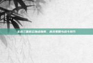全战三国赵云加点指南，高效策略与战斗技巧