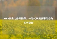 CSGO最全比分网推荐，一站式掌握赛事动态与实时数据