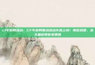 cf牛游网活动，CF牛游网联动活动火热上线！限定武器、永久角色等你免费领