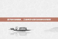 蒸汽时代的回响，工业革命与现代科技的交织探索