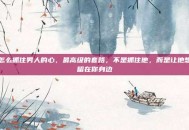 怎么抓住男人的心，最高级的套路，不是抓住他，而是让他想留在你身边