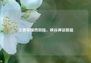 王者荣耀西游陆，峡谷神话新篇