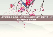 cf手游怎么切换小屏，CF手游怎么切换小屏？简单三步，轻松实现游戏多任务操作