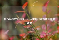 复古与现代的碰撞，Steam单板打造专属怀旧游戏站