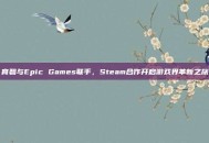 育碧与Epic Games联手，Steam合作开启游戏界革新之旅