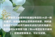 注，根据您之前提到的联通玩电信区LOL这一核心需求，标题聚焦跨运营商游戏场景，同时涵盖网络优化的技术方案和实战技巧的实用建议，符合游戏玩家搜索习惯（如LOL电信区等关键词）。若需调整侧重点，可补充说明。