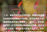 （注，根据您提供的示例内容，推测可能需要与游戏登录故障相关的标题，若实际需求不同，请提供具体内容以便调整），建议，，逆战登录失败？6大常见问题与快速解决指南，逆战无法进入游戏？原因排查与修复 *** 汇总，为什么逆战总是连接不上？全面问题解析及应对方案，请明确您希望标题侧重「问题列举」还是「步骤教学」，或提供原文内容以便精准生成。