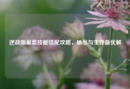 逆战陨星套技能搭配攻略，输出与生存更优解
