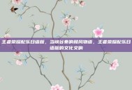 王者荣耀配乐日语版，当峡谷奏响和风物语，王者荣耀配乐日语版的文化交响