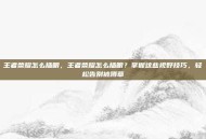 王者荣耀怎么插眼，王者荣耀怎么插眼？掌握这些视野技巧，轻松告别被蹲草