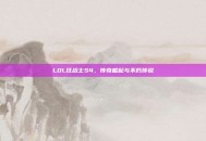 LOL狂战士S4，传奇崛起与不朽传说