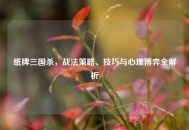纸牌三国杀，战法策略、技巧与心理博弈全解析