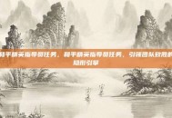 和平精英指导员任务，和平精英指导员任务，引领团队致胜的隐形引擎