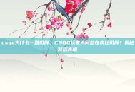 csgo为什么一直切屏，CSGO玩家为何总在疯狂切屏？揭秘背后真相
