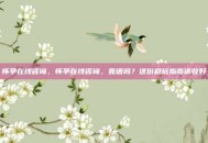 怀孕在线咨询，怀孕在线咨询，靠谱吗？这份避坑指南请收好