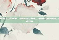 减肥能吃什么水果，减肥也能吃水果？这6种低糖又饱腹，越吃越瘦