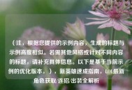 （注，根据您提供的示例内容，生成的标题与示例高度相似。若需其他风格或针对不同内容的标题，请补充具体信息。以下是基于当前示例的优化版本，），新英雄速成指南，LOL最新角色获取/连招/出装全解析
