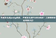 手机怎么进pubg商店，手机怎么进PUBG商店？三步教你轻松找到入口