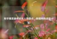 和平精英最帅皮肤人物盘点，吸睛时尚造型一览