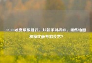 PUBG难度系数排行，从新手到战神，哪些地图和模式最考验技术？