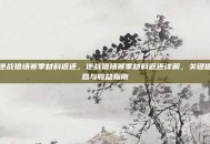 逆战猎场赛季材料返还，逆战猎场赛季材料返还详解，关键信息与收益指南