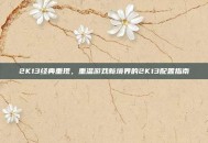 2K13经典重现，重温游戏新境界的2K13配置指南