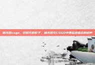 杨光煜csgo，旧时代的影子，杨光煜与CSGO中那些被遗忘的枪声