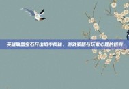 英雄联盟宝石开出概率揭秘，游戏策略与玩家心理的博弈
