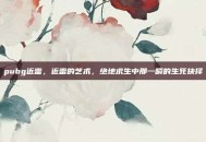 pubg近雷，近雷的艺术，绝地求生中那一瞬的生死抉择