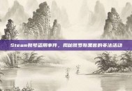 Steam账号盗用事件，揭秘俄罗斯黑客的非法活动