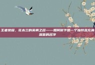 王者荣耀，花木兰的英勇之名——如何赋予她一个独特且充满深意的名字