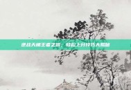 逆战天梯王者之路，轻松上分技巧大揭秘