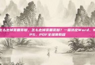 怎么去掉页眉页脚，怎么去掉页眉页脚？一篇搞定Word、WPS、PDF全场景教程