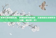 苹果王者荣耀礼包，苹果玩家专属福利，王者荣耀礼包领取全攻略，错过等一年！