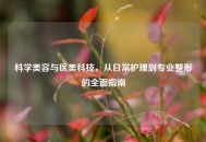 科学美容与医美科技，从日常护理到专业整形的全面指南